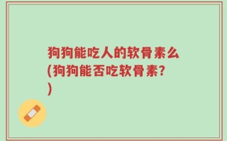 狗狗能吃人的软骨素么(狗狗能否吃软骨素？)