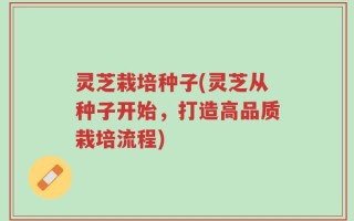 灵芝栽培种子(灵芝从种子开始，打造高品质栽培流程)