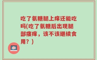 吃了氨糖腿上痒还能吃吗(吃了氨糖后出现腿部瘙痒，该不该继续食用？)