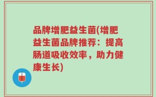 品牌增肥益生菌(增肥益生菌品牌推荐：提高肠道吸收效率，助力健康生长)