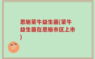 恩施蒙牛益生菌(蒙牛益生菌在恩施市区上市)