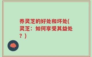 养灵芝的好处和坏处(灵芝：如何享受其益处？)