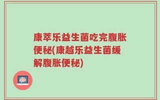 康萃乐益生菌吃完腹胀便秘(康越乐益生菌缓解腹胀便秘)