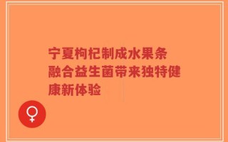 宁夏枸杞制成水果条 融合益生菌带来独特健康新体验