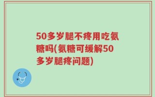 50多岁腿不疼用吃氨糖吗(氨糖可缓解50多岁腿疼问题)