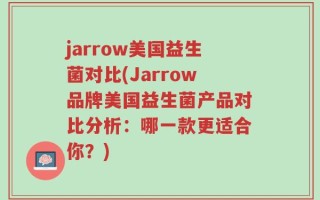 jarrow美国益生菌对比(Jarrow品牌美国益生菌产品对比分析：哪一款更适合你？)