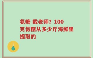 氨糖 戴老师？100克氨糖从多少斤海鲜里提取的