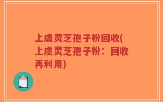 上虞灵芝孢子粉回收(上虞灵芝孢子粉：回收再利用)