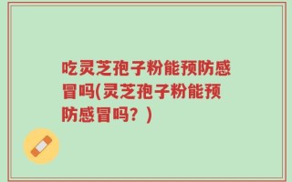 吃灵芝孢子粉能预防感冒吗(灵芝孢子粉能预防感冒吗？)