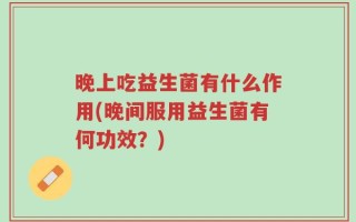晚上吃益生菌有什么作用(晚间服用益生菌有何功效？)