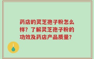 药店的灵芝孢子粉怎么样？了解灵芝孢子粉的功效及药店产品质量？
