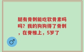 腿有骨刺能吃软骨素吗吗？我的狗狗得了骨刺，在脊椎上，5岁了