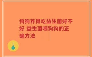 狗狗养胃吃益生菌好不好 益生菌喂狗狗的正确方法