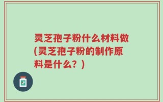 灵芝孢子粉什么材料做(灵芝孢子粉的制作原料是什么？)