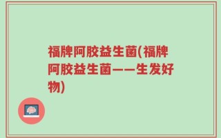 福牌阿胶益生菌(福牌阿胶益生菌——生发好物)