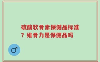 硫酸软骨素保健品标准？维骨力是保健品吗