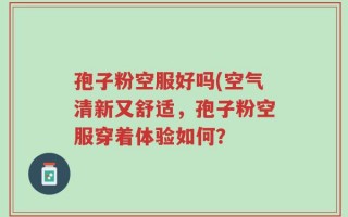 孢子粉空服好吗(空气清新又舒适，孢子粉空服穿着体验如何？