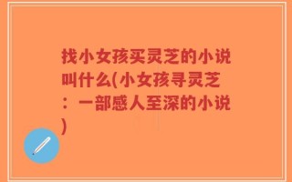 找小女孩买灵芝的小说叫什么(小女孩寻灵芝：一部感人至深的小说)