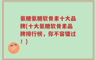 氨糖氨糖软骨素十大品牌(十大氨糖软骨素品牌排行榜，你不容错过！)