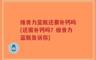 维骨力蓝瓶还要补钙吗(还需补钙吗？维骨力蓝瓶告诉你)