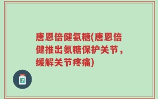 唐恩倍健氨糖(唐恩倍健推出氨糖保护关节，缓解关节疼痛)