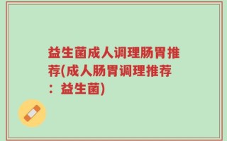 益生菌成人调理肠胃推荐(成人肠胃调理推荐：益生菌)