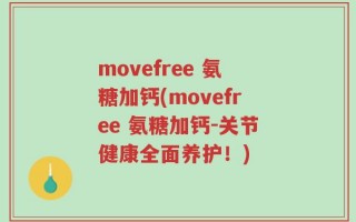 movefree 氨糖加钙(movefree 氨糖加钙-关节健康全面养护！)