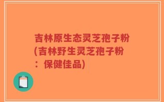 吉林原生态灵芝孢子粉(吉林野生灵芝孢子粉：保健佳品)