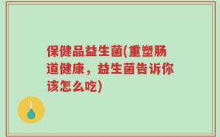 保健品益生菌(重塑肠道健康，益生菌告诉你该怎么吃)