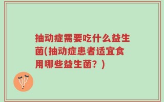 抽动症需要吃什么益生菌(抽动症患者适宜食用哪些益生菌？)