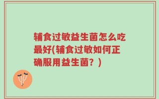 辅食过敏益生菌怎么吃最好(辅食过敏如何正确服用益生菌？)