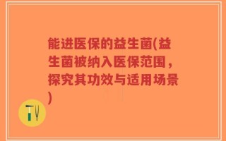 能进医保的益生菌(益生菌被纳入医保范围，探究其功效与适用场景)