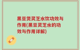 黑豆煲灵芝水饮功效与作用(黑豆灵芝水的功效与作用详解)