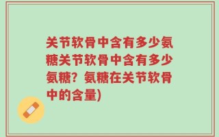 关节软骨中含有多少氨糖关节软骨中含有多少氨糖？氨糖在关节软骨中的含量)