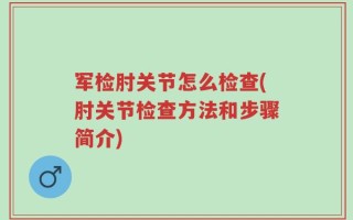 军检肘关节怎么检查(肘关节检查方法和步骤简介)