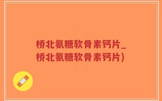 桥北氨糖软骨素钙片_桥北氨糖软骨素钙片)