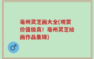 亳州灵芝画大全(观赏价值极高！亳州灵芝绘画作品集锦)