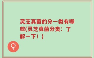 灵芝真菌的分一类有哪些(灵芝真菌分类：了解一下！)