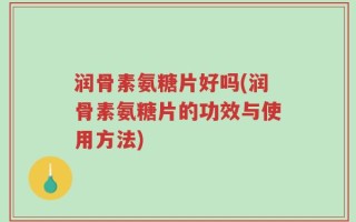 润骨素氨糖片好吗(润骨素氨糖片的功效与使用方法)