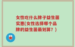 女性吃什么牌子益生菌实惠(女性选择哪个品牌的益生菌最划算？)