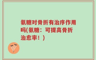 氨糖对骨折有治序作用吗(氨糖：可提高骨折治愈率！)