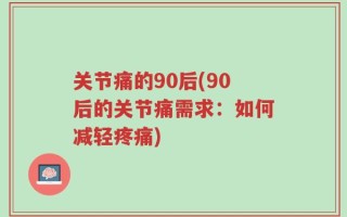 关节痛的90后(90后的关节痛需求：如何减轻疼痛)
