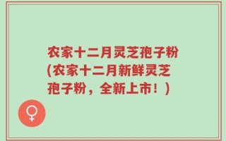 农家十二月灵芝孢子粉(农家十二月新鲜灵芝孢子粉，全新上市！)