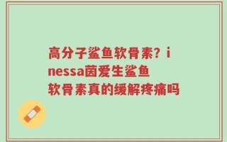 高分子鲨鱼软骨素？inessa茵爱生鲨鱼软骨素真的缓解疼痛吗