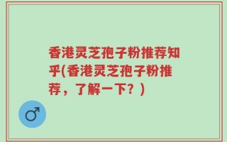 香港灵芝孢子粉推荐知乎(香港灵芝孢子粉推荐，了解一下？)