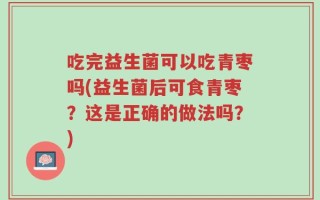 吃完益生菌可以吃青枣吗(益生菌后可食青枣？这是正确的做法吗？)
