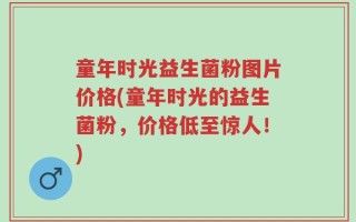 童年时光益生菌粉图片价格(童年时光的益生菌粉，价格低至惊人！)