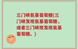 三门峡氨基葡萄糖(三门峡发现氨基葡萄糖，或者三门峡现发现氨基葡萄糖。)