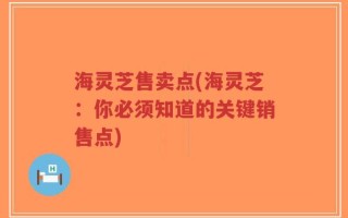海灵芝售卖点(海灵芝：你必须知道的关键销售点)