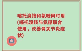 噻托溴铵和氨糖同时用(噻托溴铵与氨糖联合使用，改善骨关节炎症状)